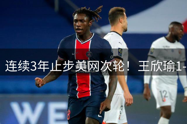 连续3年止步美网次轮！王欣瑜1-2输卡林斯卡娅 无缘晋级32强